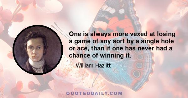 One is always more vexed at losing a game of any sort by a single hole or ace, than if one has never had a chance of winning it.