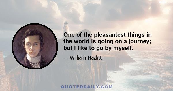 One of the pleasantest things in the world is going on a journey; but I like to go by myself.