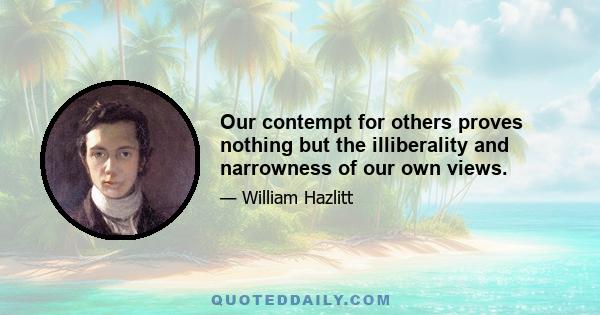 Our contempt for others proves nothing but the illiberality and narrowness of our own views.