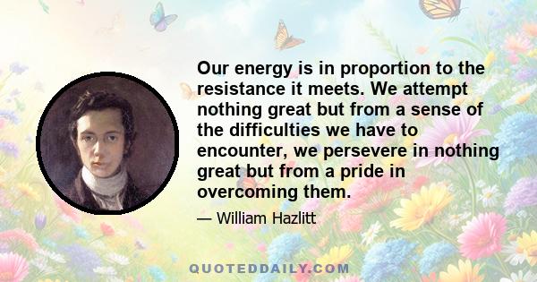 Our energy is in proportion to the resistance it meets. We attempt nothing great but from a sense of the difficulties we have to encounter, we persevere in nothing great but from a pride in overcoming them.