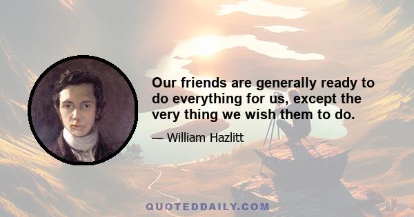 Our friends are generally ready to do everything for us, except the very thing we wish them to do.