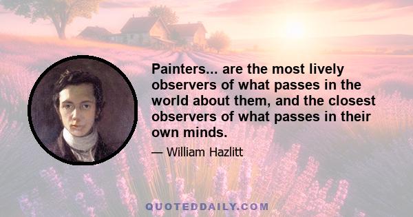 Painters... are the most lively observers of what passes in the world about them, and the closest observers of what passes in their own minds.