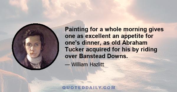 Painting for a whole morning gives one as excellent an appetite for one's dinner, as old Abraham Tucker acquired for his by riding over Banstead Downs.