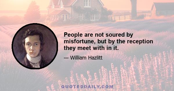 People are not soured by misfortune, but by the reception they meet with in it.