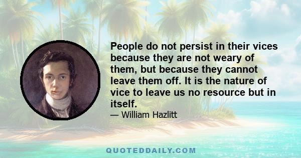 People do not persist in their vices because they are not weary of them, but because they cannot leave them off. It is the nature of vice to leave us no resource but in itself.