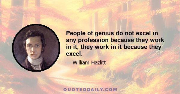 People of genius do not excel in any profession because they work in it, they work in it because they excel.