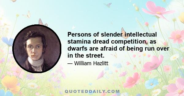 Persons of slender intellectual stamina dread competition, as dwarfs are afraid of being run over in the street.