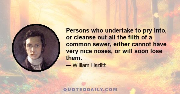 Persons who undertake to pry into, or cleanse out all the filth of a common sewer, either cannot have very nice noses, or will soon lose them.