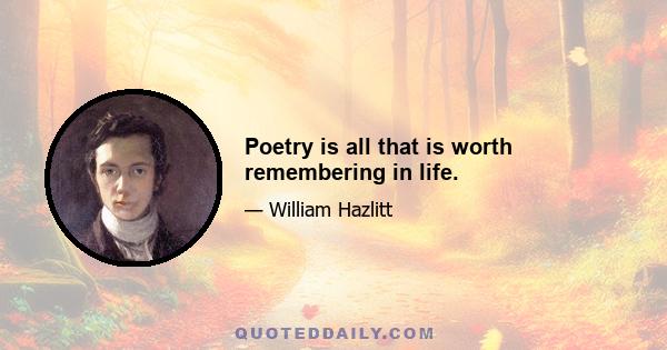 Poetry is all that is worth remembering in life.