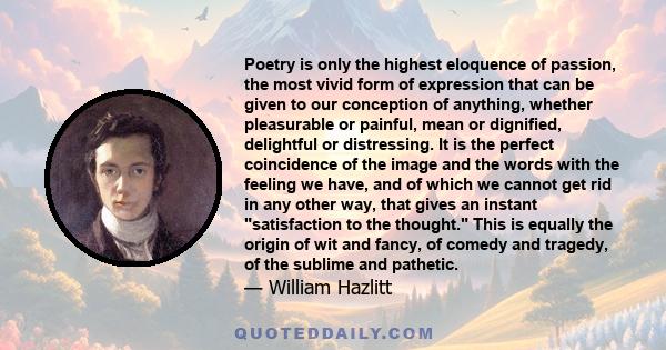 Poetry is only the highest eloquence of passion, the most vivid form of expression that can be given to our conception of anything, whether pleasurable or painful, mean or dignified, delightful or distressing. It is the 