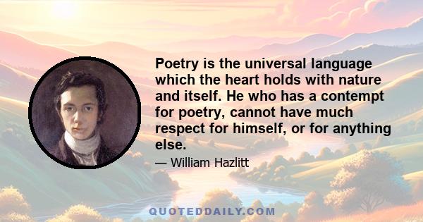 Poetry is the universal language which the heart holds with nature and itself. He who has a contempt for poetry, cannot have much respect for himself, or for anything else.