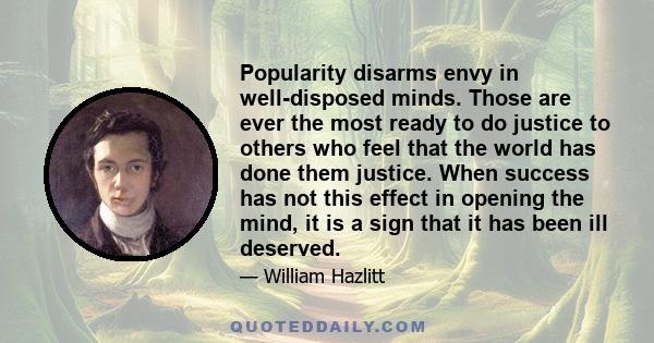 Popularity disarms envy in well-disposed minds. Those are ever the most ready to do justice to others who feel that the world has done them justice. When success has not this effect in opening the mind, it is a sign