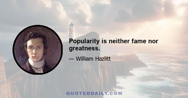 Popularity is neither fame nor greatness.