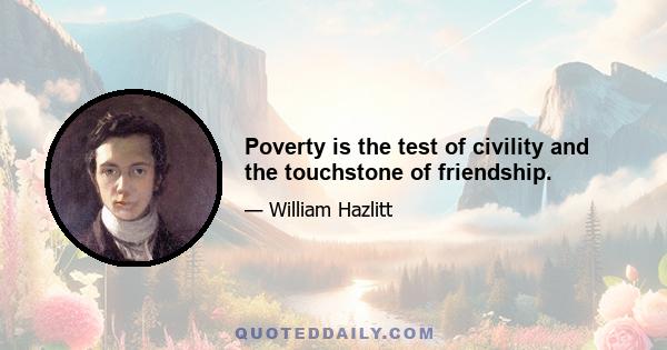 Poverty is the test of civility and the touchstone of friendship.