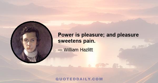 Power is pleasure; and pleasure sweetens pain.