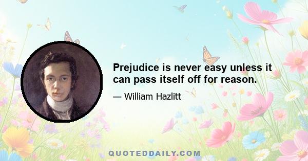 Prejudice is never easy unless it can pass itself off for reason.