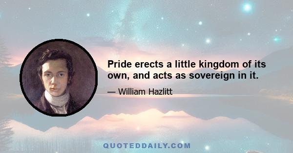 Pride erects a little kingdom of its own, and acts as sovereign in it.