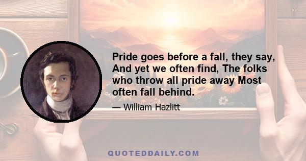 Pride goes before a fall, they say, And yet we often find, The folks who throw all pride away Most often fall behind.