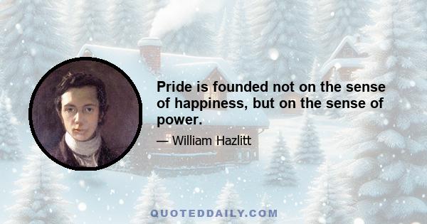 Pride is founded not on the sense of happiness, but on the sense of power.