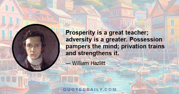 Prosperity is a great teacher; adversity is a greater. Possession pampers the mind; privation trains and strengthens it.