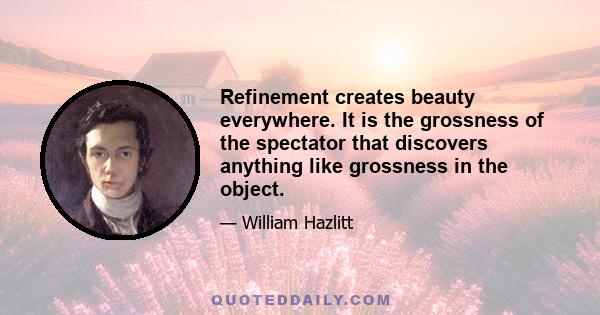 Refinement creates beauty everywhere. It is the grossness of the spectator that discovers anything like grossness in the object.