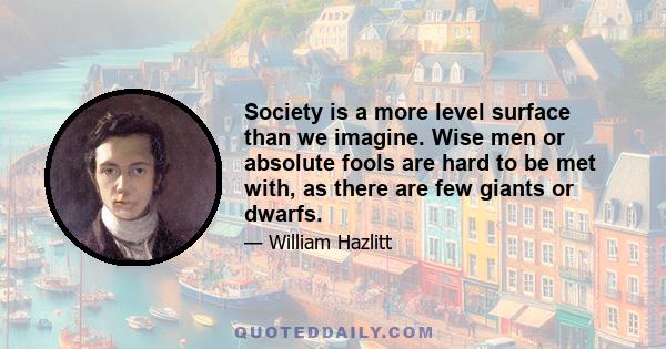 Society is a more level surface than we imagine. Wise men or absolute fools are hard to be met with, as there are few giants or dwarfs.