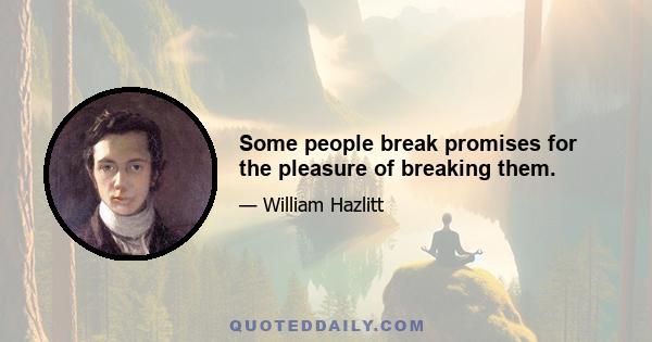 Some people break promises for the pleasure of breaking them.