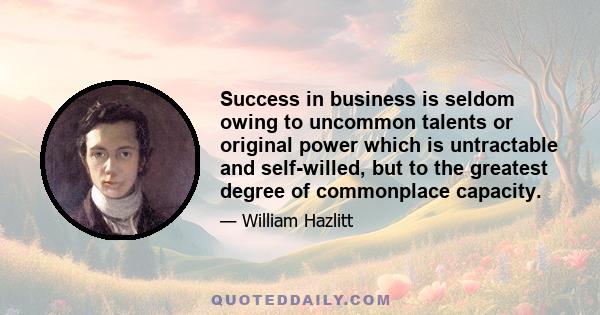 Success in business is seldom owing to uncommon talents or original power which is untractable and self-willed, but to the greatest degree of commonplace capacity.