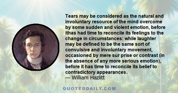 Tears may be considered as the natural and involuntary resource of the mind overcome by some sudden and violent emotion, before ithas had time to reconcile its feelings to the change in circumstances: while laughter may 