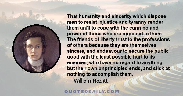 That humanity and sincerity which dispose men to resist injustice and tyranny render them unfit to cope with the cunning and power of those who are opposed to them. The friends of liberty trust to the professions of