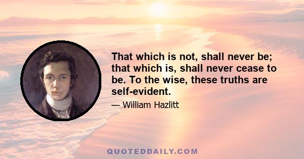 That which is not, shall never be; that which is, shall never cease to be. To the wise, these truths are self-evident.