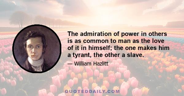 The admiration of power in others is as common to man as the love of it in himself; the one makes him a tyrant, the other a slave.