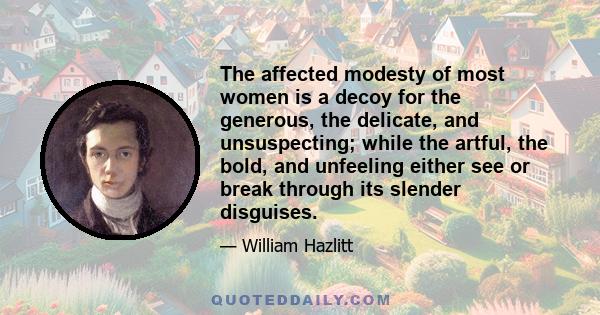 The affected modesty of most women is a decoy for the generous, the delicate, and unsuspecting; while the artful, the bold, and unfeeling either see or break through its slender disguises.