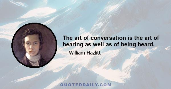 The art of conversation is the art of hearing as well as of being heard.