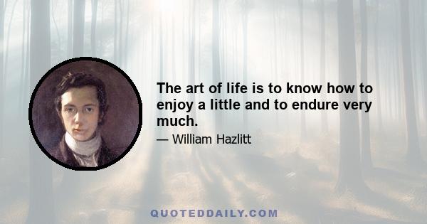 The art of life is to know how to enjoy a little and to endure very much.