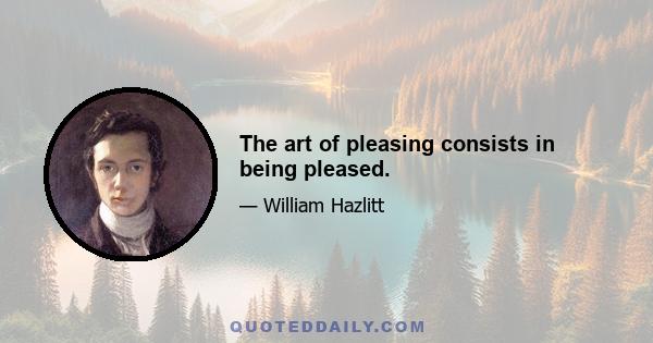 The art of pleasing consists in being pleased.