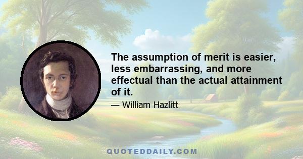 The assumption of merit is easier, less embarrassing, and more effectual than the actual attainment of it.