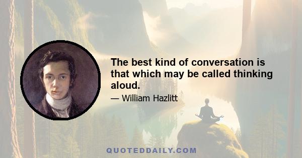 The best kind of conversation is that which may be called thinking aloud.