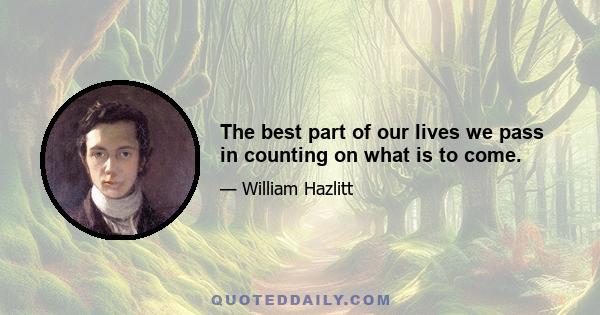 The best part of our lives we pass in counting on what is to come.