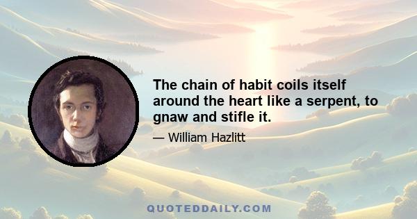 The chain of habit coils itself around the heart like a serpent, to gnaw and stifle it.