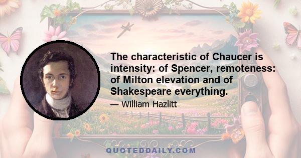 The characteristic of Chaucer is intensity: of Spencer, remoteness: of Milton elevation and of Shakespeare everything.