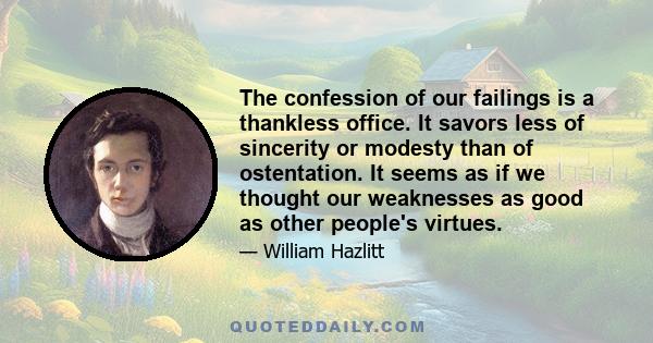 The confession of our failings is a thankless office. It savors less of sincerity or modesty than of ostentation. It seems as if we thought our weaknesses as good as other people's virtues.