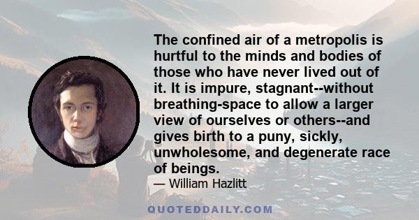 The confined air of a metropolis is hurtful to the minds and bodies of those who have never lived out of it. It is impure, stagnant--without breathing-space to allow a larger view of ourselves or others--and gives birth 