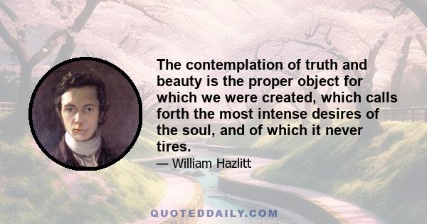 The contemplation of truth and beauty is the proper object for which we were created, which calls forth the most intense desires of the soul, and of which it never tires.