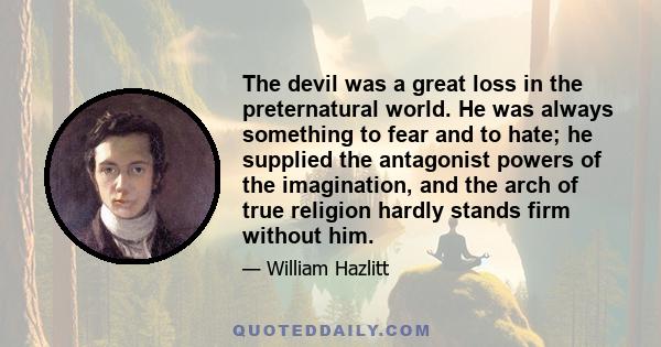 The devil was a great loss in the preternatural world. He was always something to fear and to hate; he supplied the antagonist powers of the imagination, and the arch of true religion hardly stands firm without him.