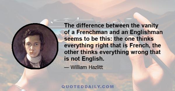 The difference between the vanity of a Frenchman and an Englishman seems to be this: the one thinks everything right that is French, the other thinks everything wrong that is not English.