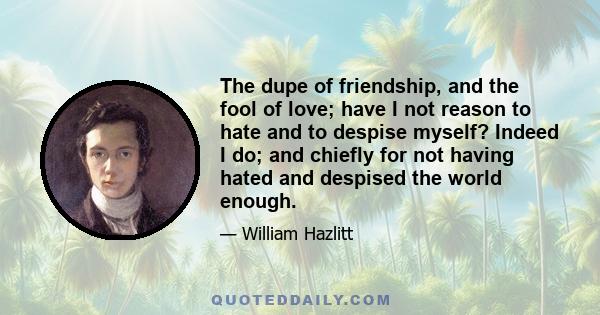 The dupe of friendship, and the fool of love; have I not reason to hate and to despise myself? Indeed I do; and chiefly for not having hated and despised the world enough.