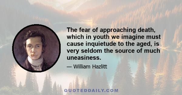 The fear of approaching death, which in youth we imagine must cause inquietude to the aged, is very seldom the source of much uneasiness.