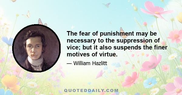 The fear of punishment may be necessary to the suppression of vice; but it also suspends the finer motives of virtue.