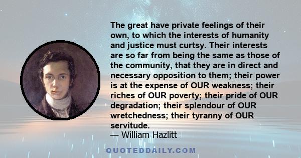 The great have private feelings of their own, to which the interests of humanity and justice must curtsy. Their interests are so far from being the same as those of the community, that they are in direct and necessary